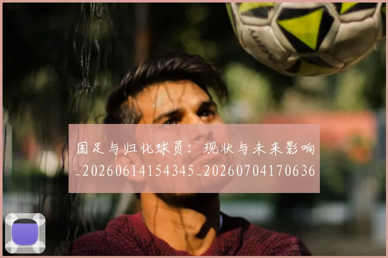 国足与归化球员:现状与未来影响_20260614154345_20260704170636