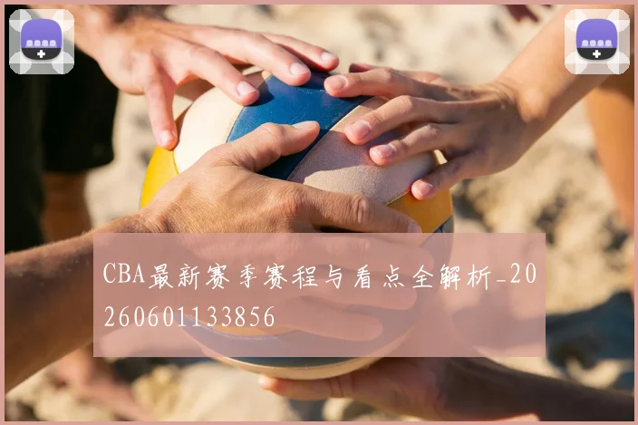 CBA最新赛季赛程与看点全解析_20260601133856