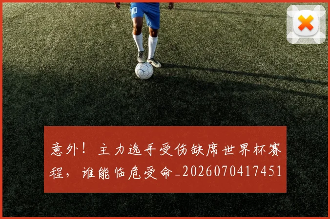 意外!主力选手受伤缺席世界杯赛程,谁能临危受命_20260704174513