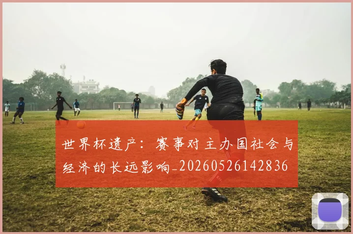 世界杯遗产：赛事对主办国社会与经济的长远影响_20260526142836