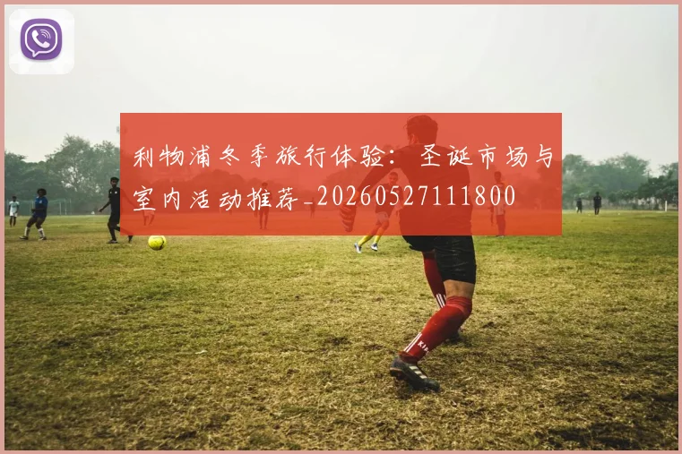 利物浦冬季旅行体验：圣诞市场与室内活动推荐_20260527111800