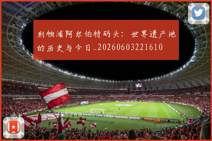 利物浦阿尔伯特码头：世界遗产地的历史与今日_20260603221610