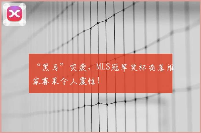 “黑马”突袭，MLS冠军奖杯花落谁家赛果令人震惊！
