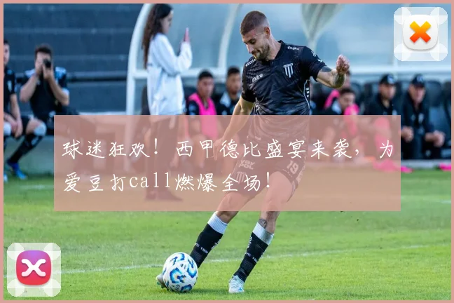 球迷狂欢！西甲德比盛宴来袭，为爱豆打call燃爆全场！