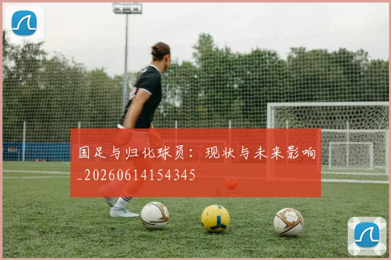 国足与归化球员：现状与未来影响_20260614154345