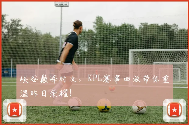 峡谷巅峰对决，KPL赛事回放带你重温昨日荣耀！