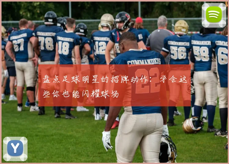 盘点足球明星的招牌动作:学会这些你也能闪耀球场