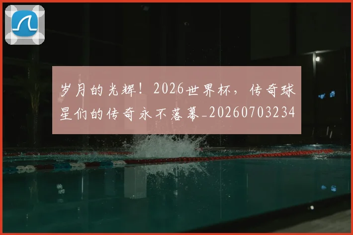 岁月的光辉!2026世界杯,传奇球星们的传奇永不落幕_20260703234104