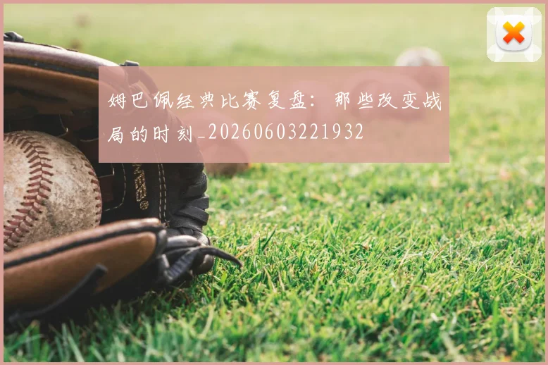 姆巴佩经典比赛复盘：那些改变战局的时刻_20260603221932