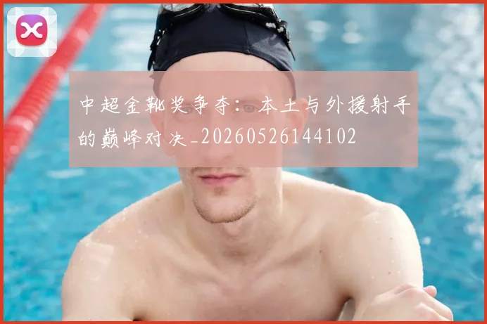 中超金靴奖争夺:本土与外援射手的巅峰对决_20260526144102