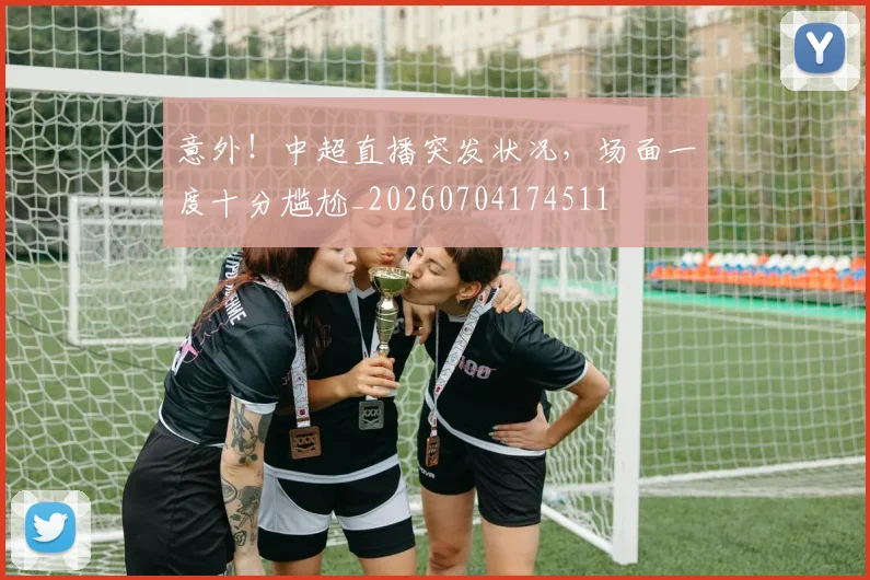 意外！中超直播突发状况，场面一度十分尴尬_20260704174511