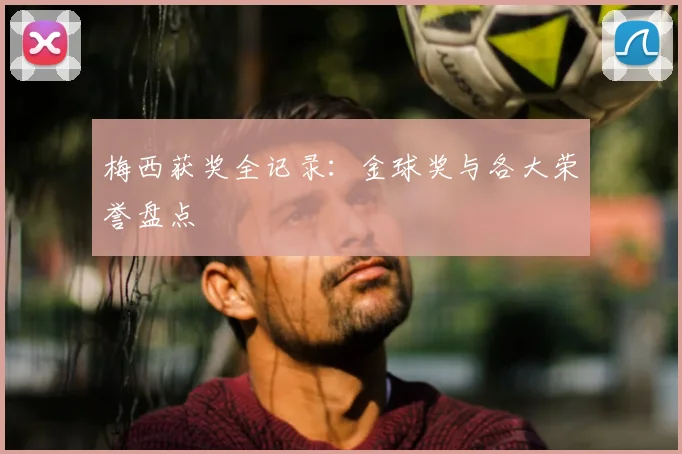 梅西获奖全记录：金球奖与各大荣誉盘点