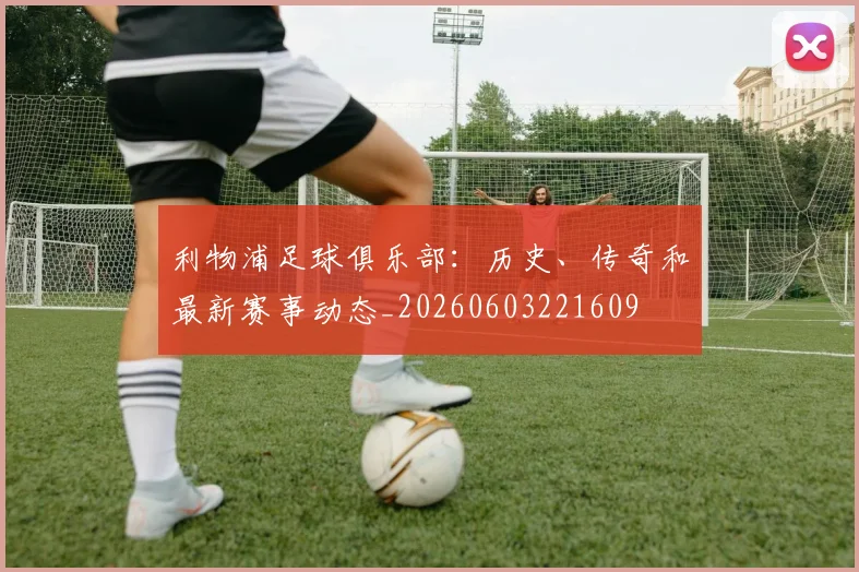 利物浦足球俱乐部:历史、传奇和最新赛事动态_20260603221609