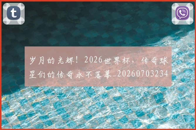 岁月的光辉!2026世界杯,传奇球星们的传奇永不落幕_20260703234104