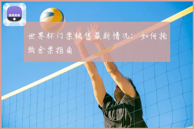 世界杯门票销售最新情况:如何抢购余票指南