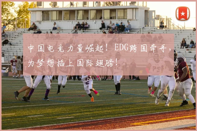 中国电竞力量崛起!EDG跨国牵手,为梦想插上国际翅膀!