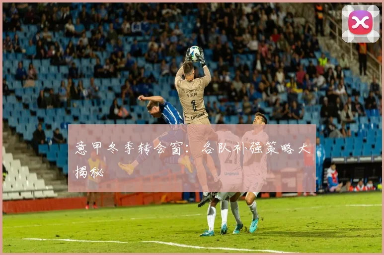 意甲冬季转会窗:各队补强策略大揭秘