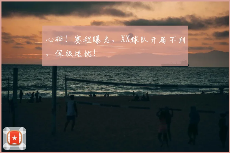 心碎！赛程曝光，XX球队开局不利，保级堪忧！