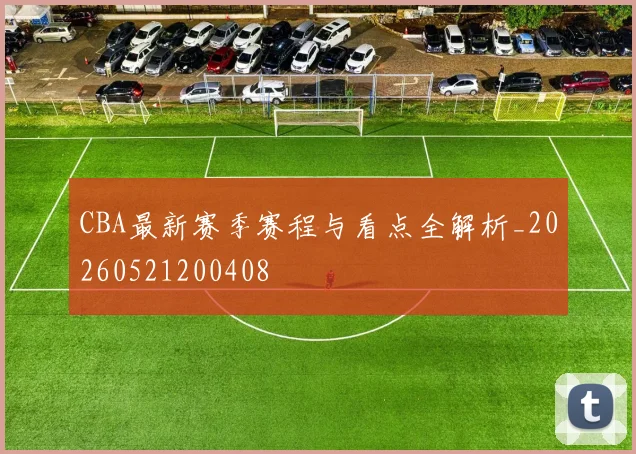 CBA最新赛季赛程与看点全解析_20260521200408