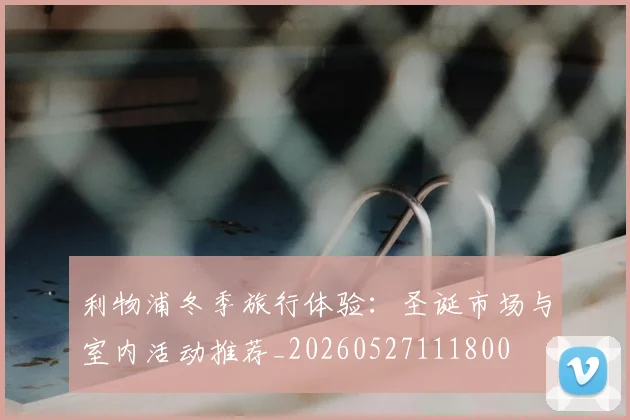 利物浦冬季旅行体验：圣诞市场与室内活动推荐_20260527111800