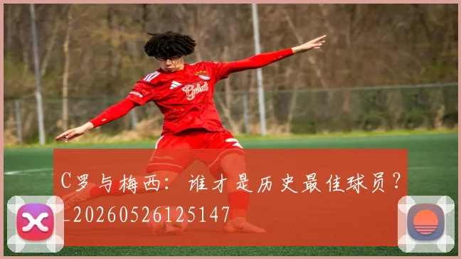 C罗与梅西:谁才是历史最佳球员?_20260526125147