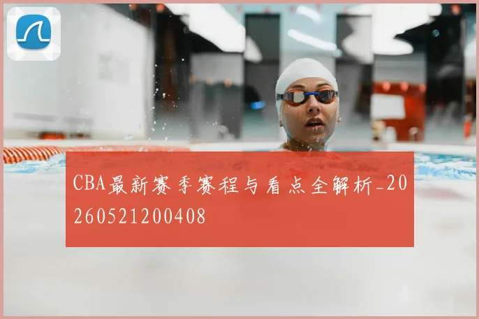 CBA最新赛季赛程与看点全解析_20260521200408