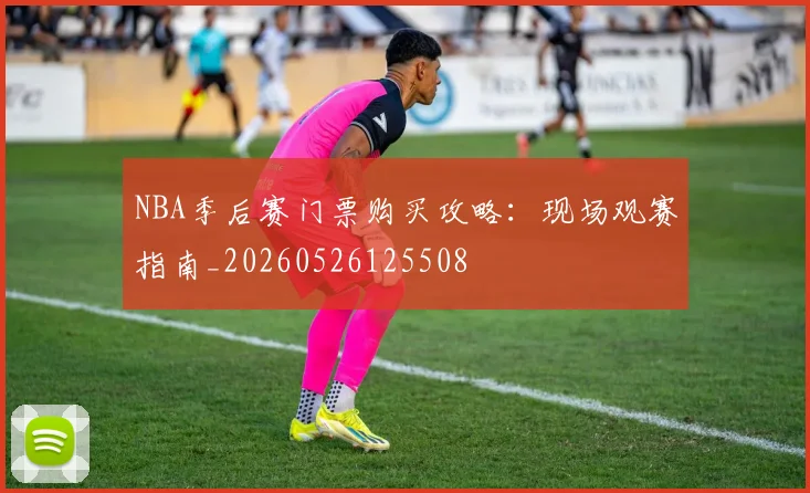 NBA季后赛门票购买攻略：现场观赛指南_20260526125508