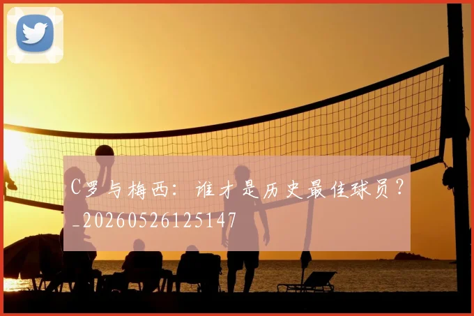 C罗与梅西：谁才是历史最佳球员？_20260526125147