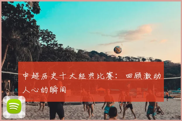中超历史十大经典比赛：回顾激动人心的瞬间