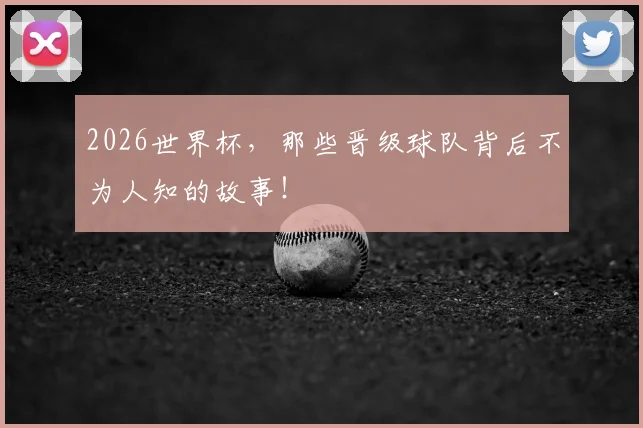 2026世界杯，那些晋级球队背后不为人知的故事！