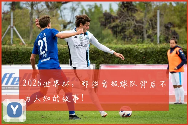 2026世界杯,那些晋级球队背后不为人知的故事!