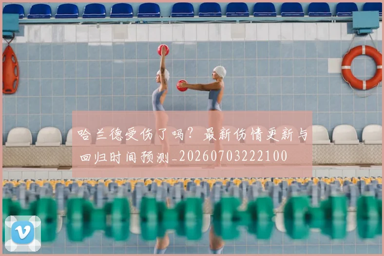哈兰德受伤了吗？最新伤情更新与回归时间预测_20260703222100