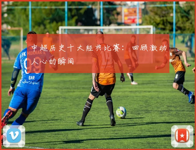 中超历史十大经典比赛：回顾激动人心的瞬间