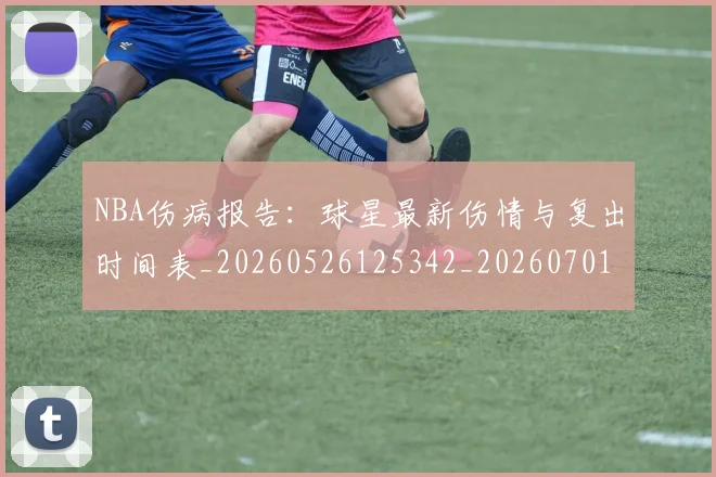 NBA伤病报告：球星最新伤情与复出时间表_20260526125342_20260701215338