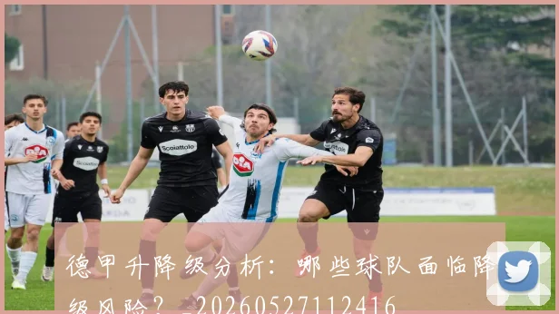 德甲升降级分析:哪些球队面临降级风险?_20260527112416