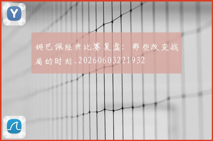 姆巴佩经典比赛复盘：那些改变战局的时刻_20260603221932