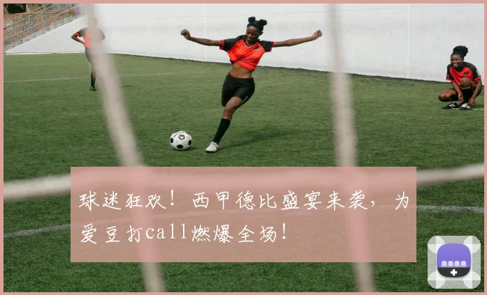 球迷狂欢！西甲德比盛宴来袭，为爱豆打call燃爆全场！