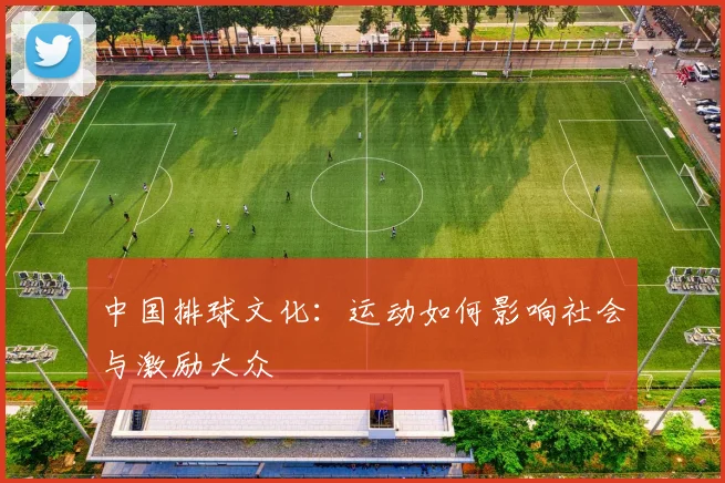 中国排球文化:运动如何影响社会与激励大众