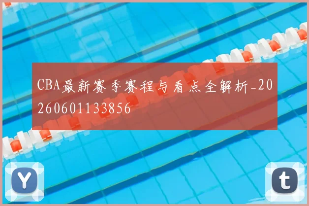 CBA最新赛季赛程与看点全解析_20260601133856
