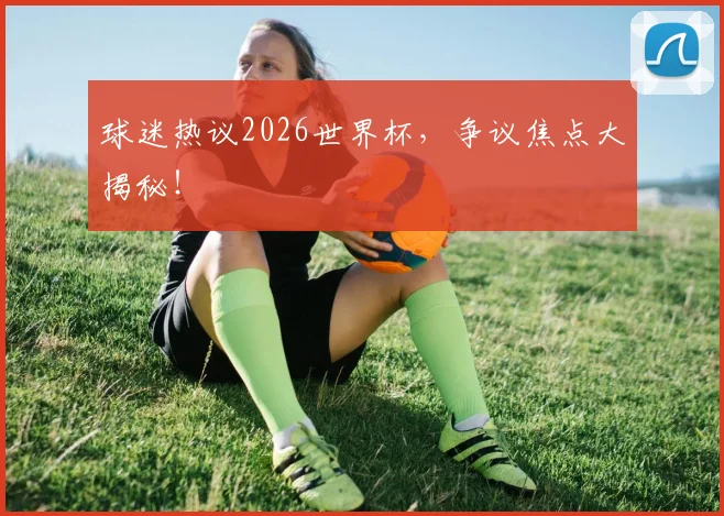 球迷热议2026世界杯，争议焦点大揭秘！