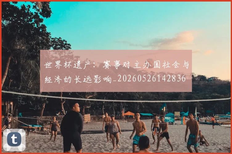 世界杯遗产:赛事对主办国社会与经济的长远影响_20260526142836