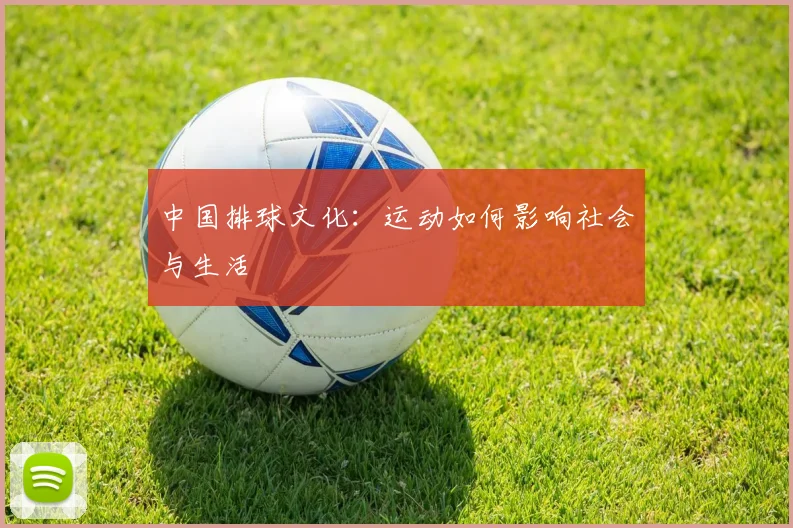中国排球文化:运动如何影响社会与生活