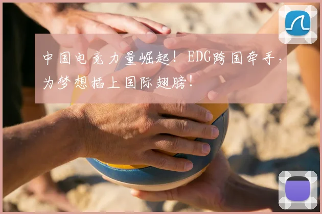 中国电竞力量崛起！EDG跨国牵手，为梦想插上国际翅膀！