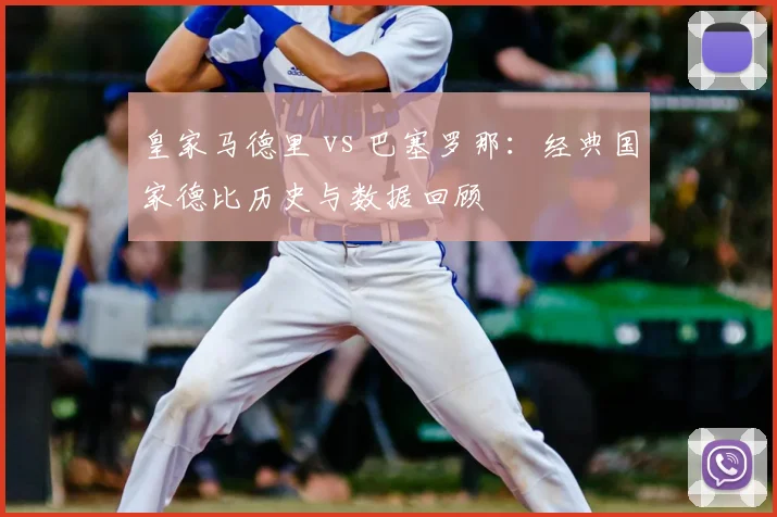 皇家马德里 vs 巴塞罗那:经典国家德比历史与数据回顾