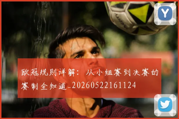 欧冠规则详解：从小组赛到决赛的赛制全知道_20260522161124
