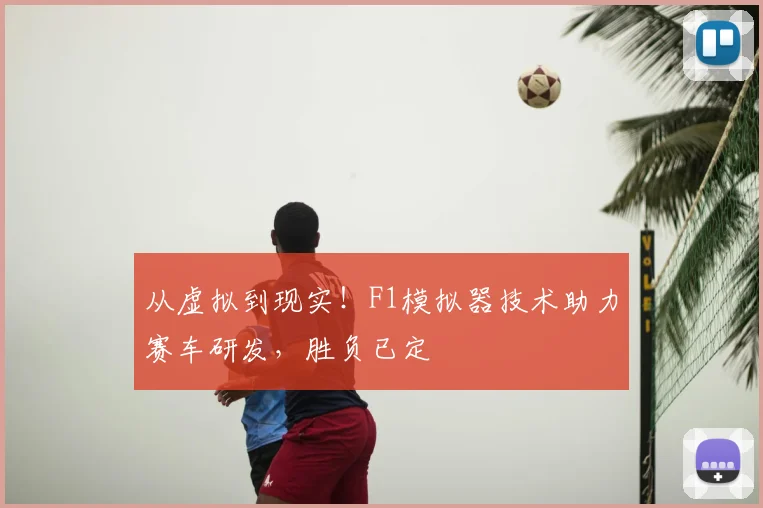从虚拟到现实!F1模拟器技术助力赛车研发,胜负已定