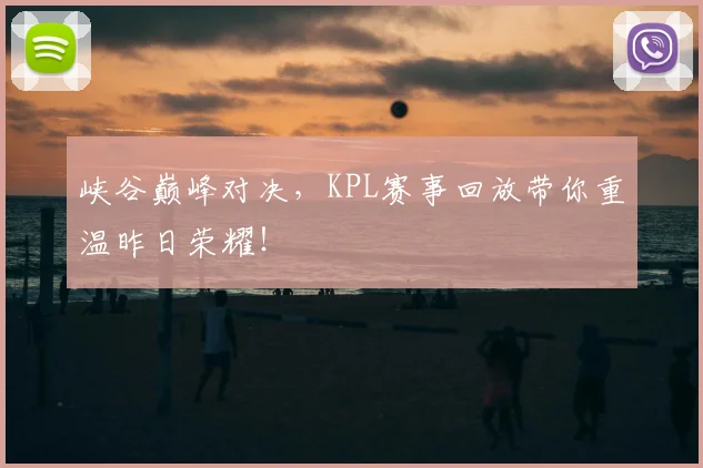 峡谷巅峰对决,KPL赛事回放带你重温昨日荣耀!