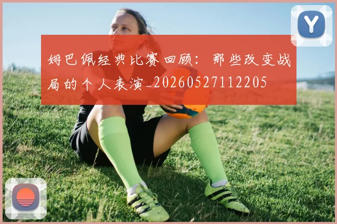 姆巴佩经典比赛回顾：那些改变战局的个人表演_20260527112205