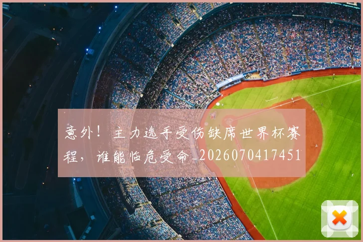 意外！主力选手受伤缺席世界杯赛程，谁能临危受命_20260704174513