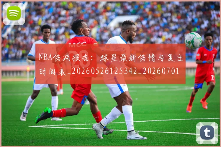 NBA伤病报告：球星最新伤情与复出时间表_20260526125342_20260701215338